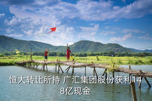 恒大轉讓所持 廣匯集團股份獲利148億現金