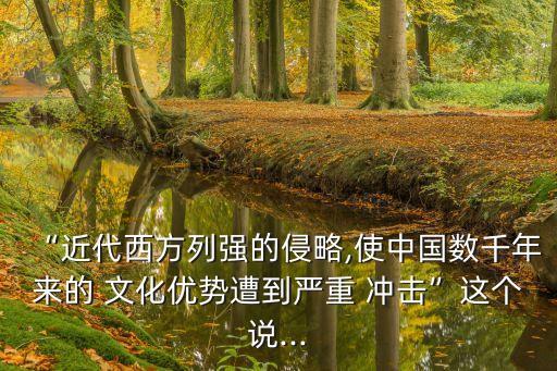 “近代西方列強的侵略,使中國數千年來的 文化優(yōu)勢遭到嚴重 沖擊”這個說...