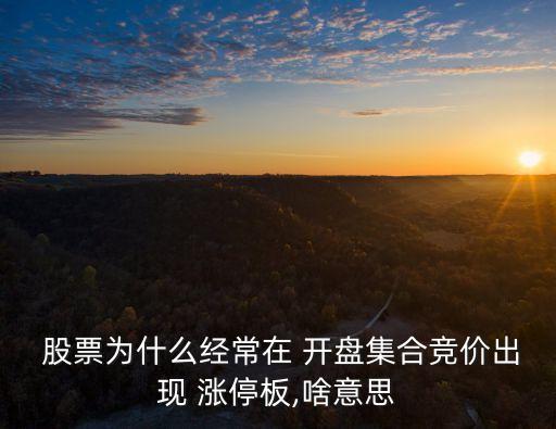  股票為什么經(jīng)常在 開(kāi)盤集合競(jìng)價(jià)出現(xiàn) 漲停板,啥意思