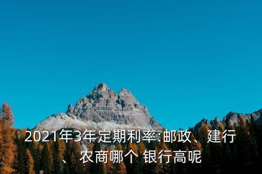 2021年3年定期利率:郵政、建行、 農商哪個 銀行高呢
