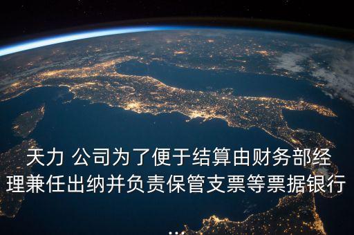  天力 公司為了便于結(jié)算由財務(wù)部經(jīng)理兼任出納并負(fù)責(zé)保管支票等票據(jù)銀行...