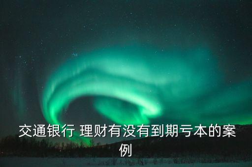  交通銀行 理財(cái)有沒(méi)有到期虧本的案例