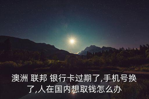 澳洲 聯(lián)邦 銀行卡過(guò)期了,手機(jī)號(hào)換了,人在國(guó)內(nèi)想取錢(qián)怎么辦