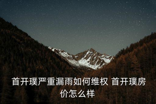  首開(kāi)璞嚴(yán)重漏雨如何維權(quán) 首開(kāi)璞房?jī)r(jià)怎么樣