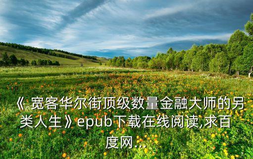 《 寬客華爾街頂級(jí)數(shù)量金融大師的另類(lèi)人生》epub下載在線(xiàn)閱讀,求百度網(wǎng)...