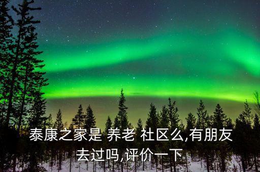  泰康之家是 養(yǎng)老 社區(qū)么,有朋友去過嗎,評價(jià)一下