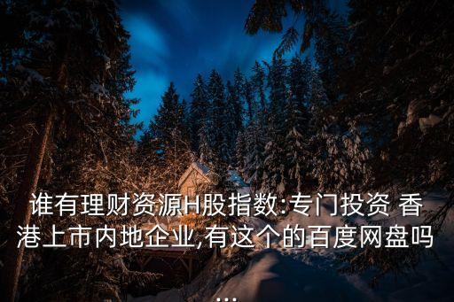誰有理財資源H股指數:專門投資 香港上市內地企業(yè),有這個的百度網盤嗎...