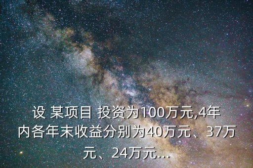 設(shè) 某項(xiàng)目 投資為100萬元,4年內(nèi)各年末收益分別為40萬元、37萬元、24萬元...