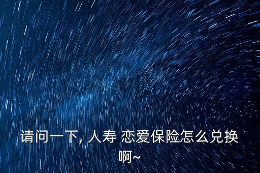 請(qǐng)問(wèn)一下, 人壽 戀愛(ài)保險(xiǎn)怎么兌換啊~