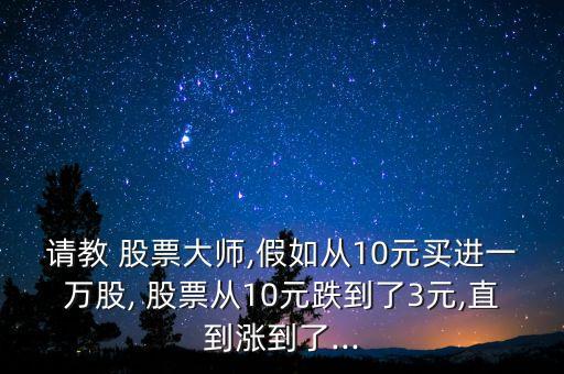 請(qǐng)教 股票大師,假如從10元買進(jìn)一萬(wàn)股, 股票從10元跌到了3元,直到漲到了...