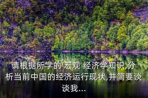 請(qǐng)根據(jù)所學(xué)的 宏觀 經(jīng)濟(jì)學(xué)知識(shí),分析當(dāng)前中國的經(jīng)濟(jì)運(yùn)行現(xiàn)狀,并簡要談?wù)勎?..