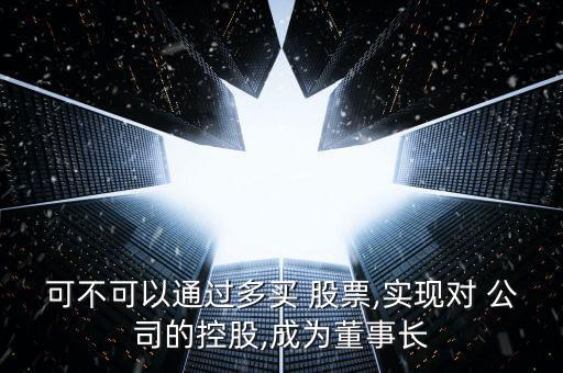 可不可以通過多買 股票,實(shí)現(xiàn)對(duì) 公司的控股,成為董事長