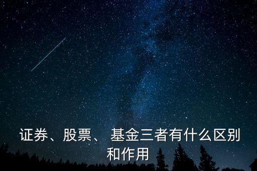  證券、股票、 基金三者有什么區(qū)別和作用