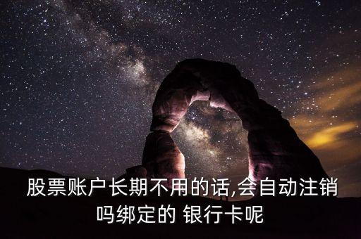  股票賬戶長期不用的話,會(huì)自動(dòng)注銷嗎綁定的 銀行卡呢