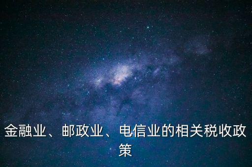 金融業(yè)、郵政業(yè)、電信業(yè)的相關稅收政策