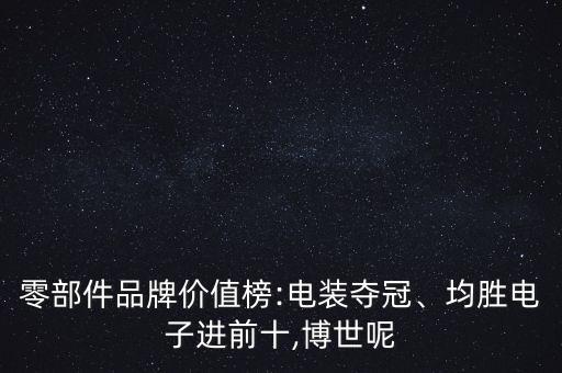 零部件品牌價(jià)值榜:電裝奪冠、均勝電子進(jìn)前十,博世呢