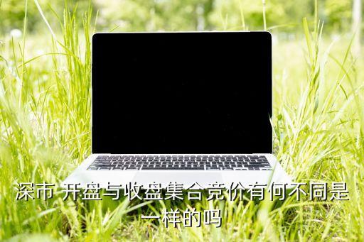 深市 開盤與收盤集合競價(jià)有何不同是一樣的嗎