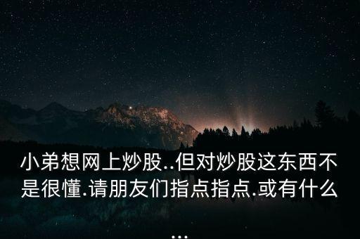 小弟想網(wǎng)上炒股..但對炒股這東西不是很懂.請朋友們指點(diǎn)指點(diǎn).或有什么...