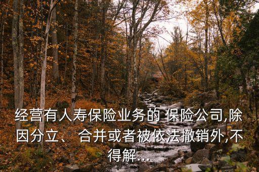 經(jīng)營有人壽保險(xiǎn)業(yè)務(wù)的 保險(xiǎn)公司,除因分立、 合并或者被依法撤銷外,不得解...